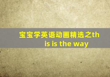 宝宝学英语动画精选之this is the way